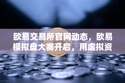 欧易交易所官网动态，欧易模拟盘大赛开启，用虚拟资金体验真实市场波动