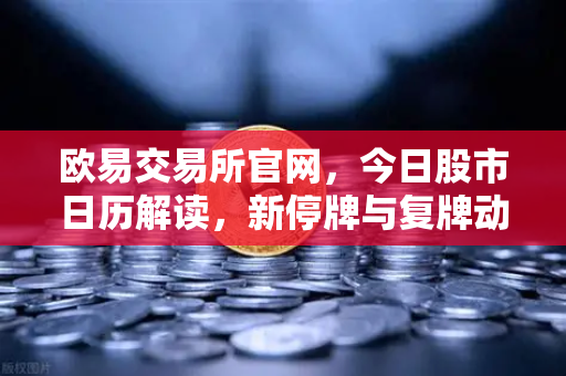 欧易交易所官网，今日股市日历解读，新停牌与复牌动态全掌握