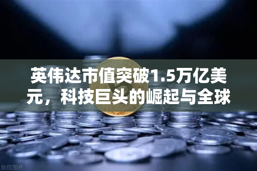英伟达市值突破1.5万亿美元，科技巨头的崛起与全球投资者的新机遇