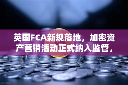 英国FCA新规落地，加密资产营销活动正式纳入监管，欧易交易所如何应对合规挑战？