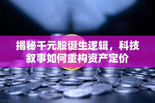 揭秘千元股诞生逻辑，科技叙事如何重构资产定价