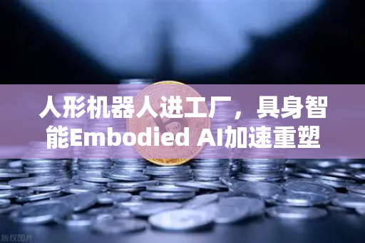 人形机器人进工厂，具身智能Embodied AI加速重塑制造业新格局