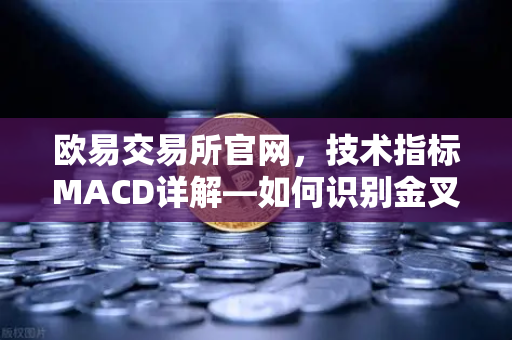 欧易交易所官网，技术指标MACD详解—如何识别金叉、死叉与背离信号？