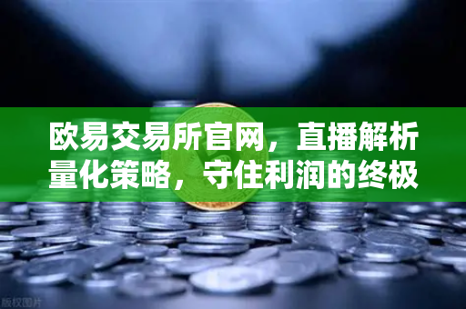 欧易交易所官网，直播解析量化策略，守住利润的终极密码