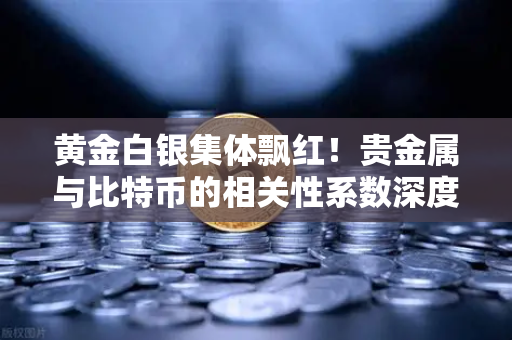 黄金白银集体飘红！贵金属与比特币的相关性系数深度解析