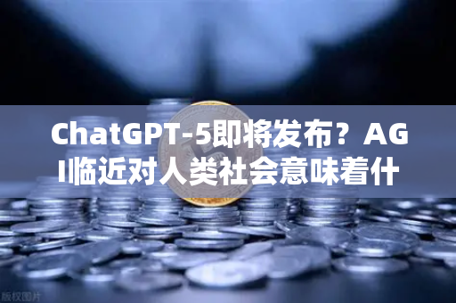 ChatGPT-5即将发布？AGI临近对人类社会意味着什么
