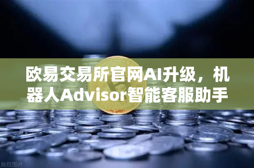 欧易交易所官网AI升级，机器人Advisor智能客服助手正式上线
