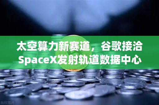 太空算力新赛道，谷歌接洽SpaceX发射轨道数据中心，欧易平台布局前沿科技