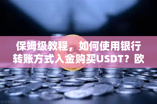 保姆级教程，如何使用银行转账方式入金购买USDT？欧易交易所官网操作全解析