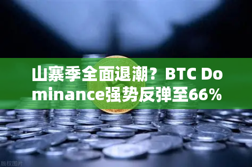 山寨季全面退潮？BTC Dominance强势反弹至66%心理关口，市场风向何去何从？