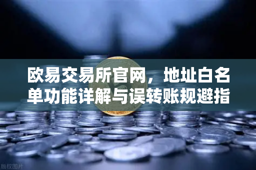 欧易交易所官网，地址白名单功能详解与误转账规避指南