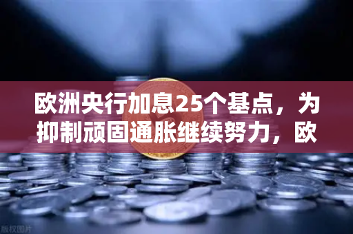 欧洲央行加息25个基点，为抑制顽固通胀继续努力，欧易交易所官网解读全球金融政策新动向