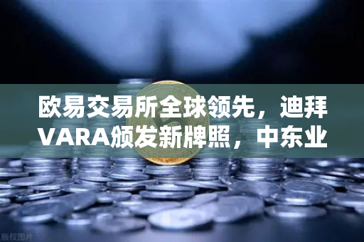 欧易交易所全球领先，迪拜VARA颁发新牌照，中东业务版图强势扩张