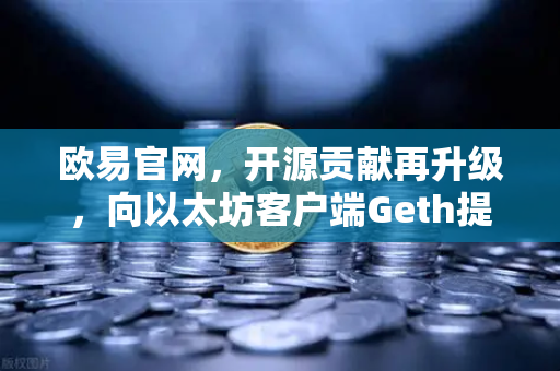 欧易官网，开源贡献再升级，向以太坊客户端Geth提交代码优化