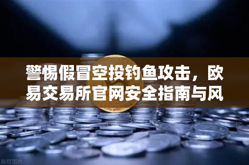 警惕假冒空投钓鱼攻击，欧易交易所官网安全指南与风险防范