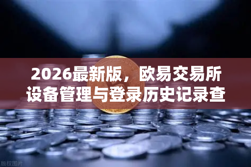 2026最新版，欧易交易所设备管理与登录历史记录查询全攻略