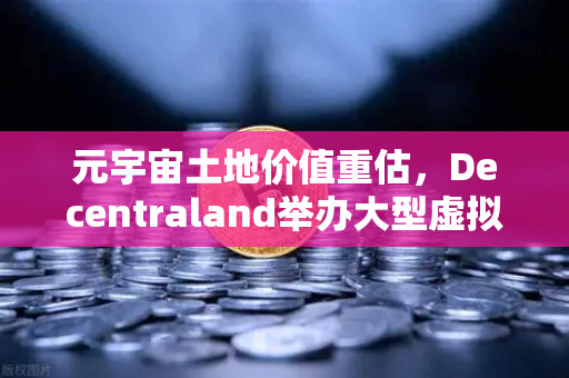 元宇宙土地价值重估，Decentraland举办大型虚拟音乐节，欧易交易所官网深度解析数字地产新机遇