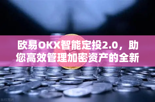 欧易OKX智能定投2.0，助您高效管理加密资产的全新利器