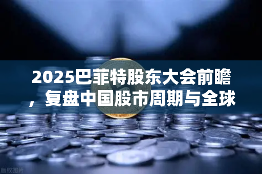 2025巴菲特股东大会前瞻，复盘中国股市周期与全球投资新逻辑