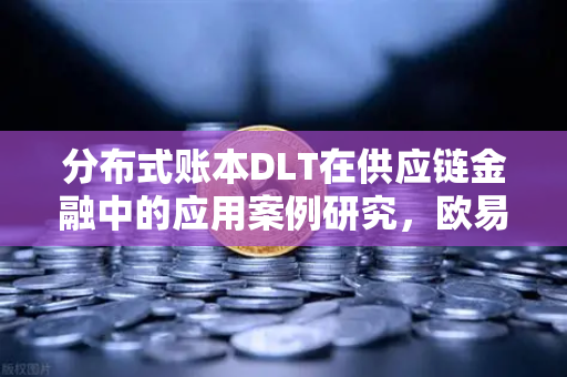 分布式账本DLT在供应链金融中的应用案例研究，欧易交易所官网视角