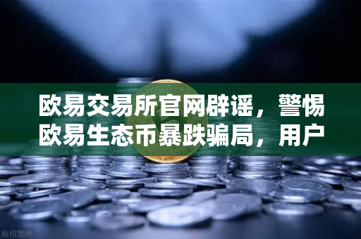 欧易交易所官网辟谣，警惕欧易生态币暴跌骗局，用户需理性投资