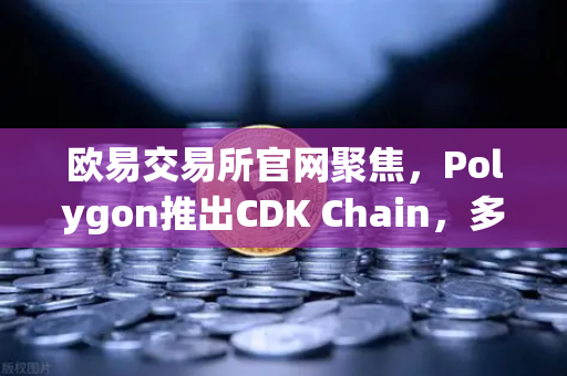 欧易交易所官网聚焦，Polygon推出CDK Chain，多个游戏项目部署引爆生态新浪潮