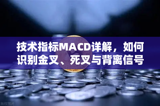 技术指标MACD详解，如何识别金叉、死叉与背离信号？