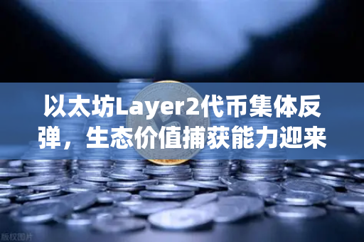 以太坊Layer2代币集体反弹，生态价值捕获能力迎来新拐点