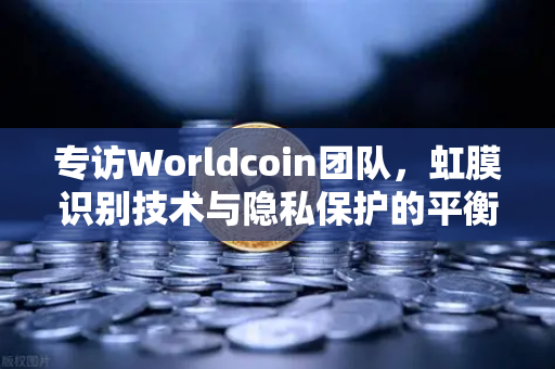 专访Worldcoin团队，虹膜识别技术与隐私保护的平衡之道
