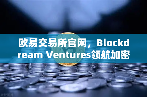 欧易交易所官网，Blockdream Ventures领航加密创新，全球黑客马拉松引爆生态繁荣