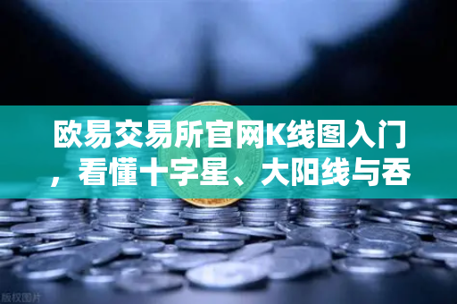 欧易交易所官网K线图入门，看懂十字星、大阳线与吞没形态