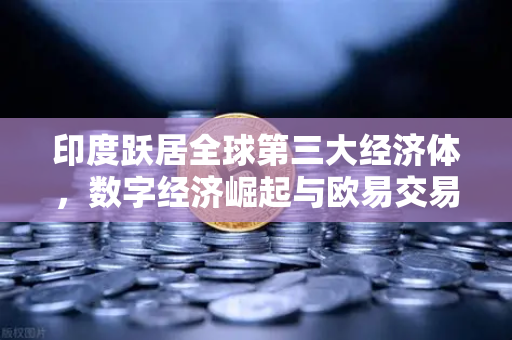 印度跃居全球第三大经济体，数字经济崛起与欧易交易所的战略布局
