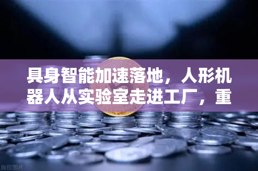 具身智能加速落地，人形机器人从实验室走进工厂，重塑制造业未来