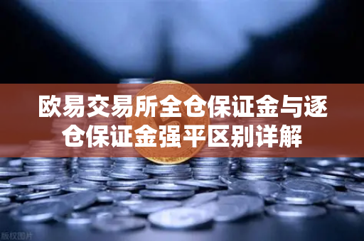 欧易交易所全仓保证金与逐仓保证金强平区别详解