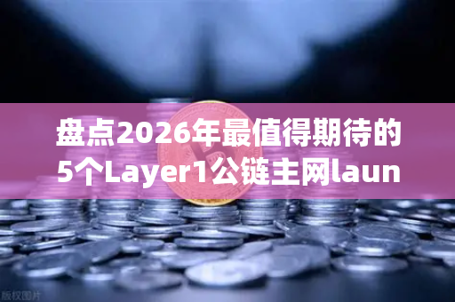 盘点2026年最值得期待的5个Layer1公链主网launch