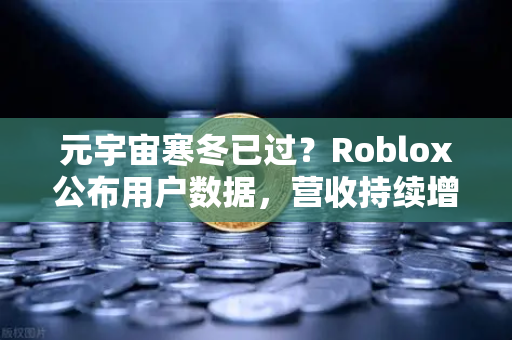 元宇宙寒冬已过？Roblox公布用户数据，营收持续增长，欧易交易所官网解读行业复苏信号