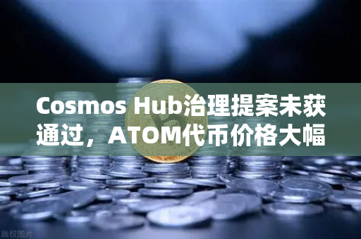 Cosmos Hub治理提案未获通过，ATOM代币价格大幅下挫，市场情绪转向谨慎