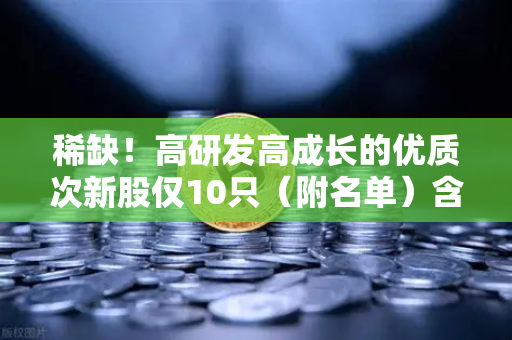 稀缺！高研发高成长的优质次新股仅10只（附名单）含区块链技术服务商