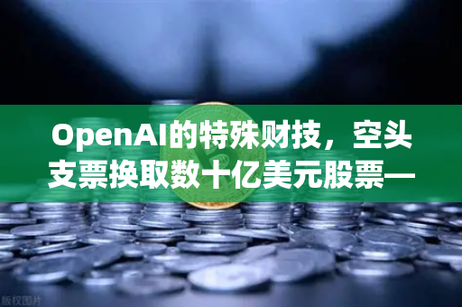 OpenAI的特殊财技，空头支票换取数十亿美元股票—科技巨头融资新玩法解析