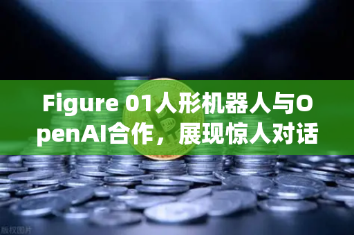 Figure 01人形机器人与OpenAI合作，展现惊人对话能力，AI机器人新时代来临