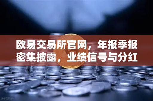 欧易交易所官网，年报季报密集披露，业绩信号与分红策略深度解读
