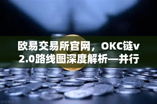 欧易交易所官网，OKC链v2.0路线图深度解析—并行执行如何突破公链吞吐量瓶颈