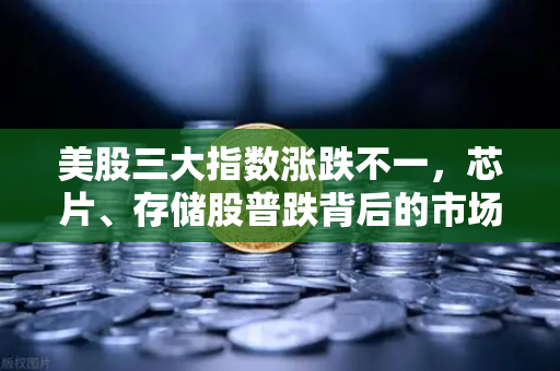 美股三大指数涨跌不一，芯片、存储股普跌背后的市场逻辑与投资策略