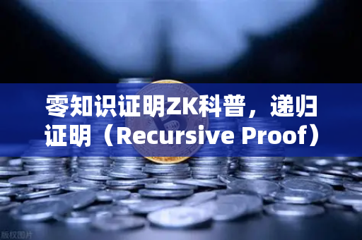 零知识证明ZK科普，递归证明（Recursive Proof）如何提升效率