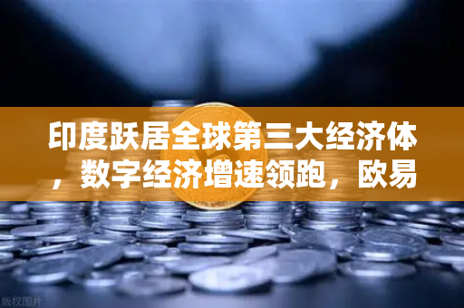 印度跃居全球第三大经济体，数字经济增速领跑，欧易交易所下载助力投资新机遇