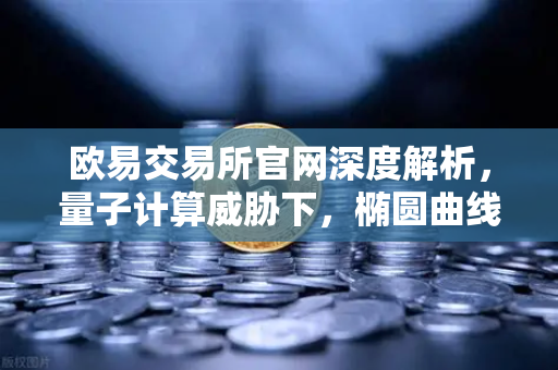 欧易交易所官网深度解析，量子计算威胁下，椭圆曲线加密会被破解吗？