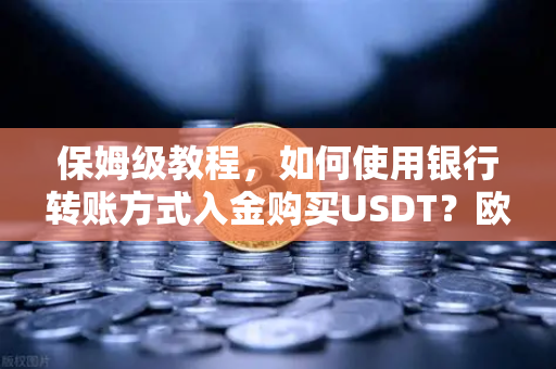 保姆级教程，如何使用银行转账方式入金购买USDT？欧易交易所官网新手必看指南