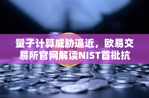 量子计算威胁逼近，欧易交易所官网解读NIST首批抗量子加密算法标准