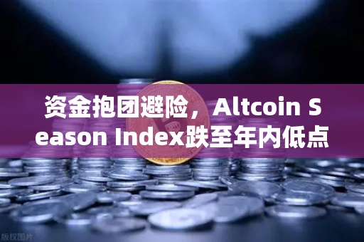 资金抱团避险，Altcoin Season Index跌至年内低点，比特币现货主导市场格局