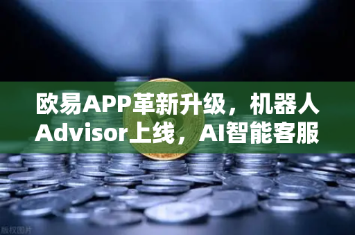 欧易APP革新升级，机器人Advisor上线，AI智能客服助手引领交易新体验